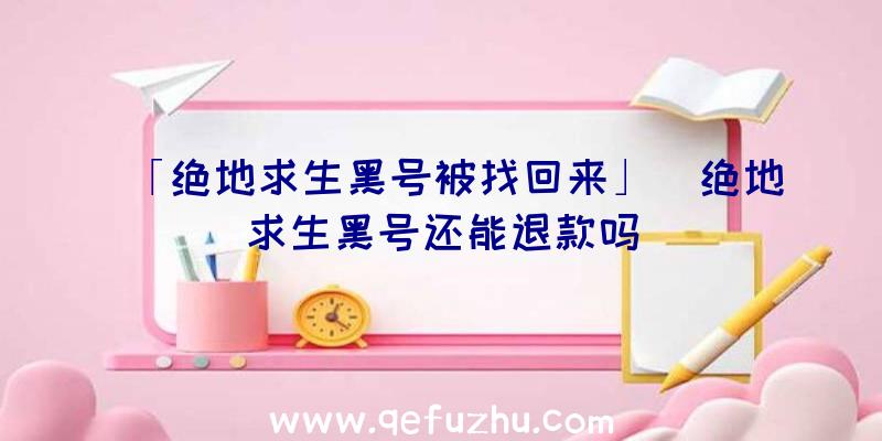 「绝地求生黑号被找回来」|绝地求生黑号还能退款吗